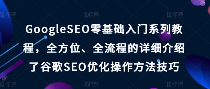 GoogleSEO零基础入门系列教程，全方位、全流程的详细介绍了谷歌SEO优化操作方法技巧-随风资源网
