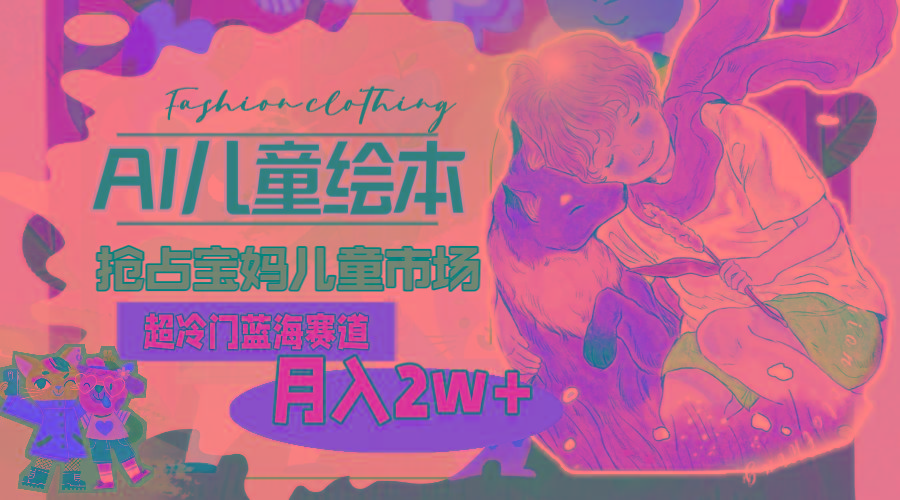 超冷门蓝海赛道，用AI做儿童绘本，抢占宝妈儿童市场，月入2w+(教程+素材-随风资源网