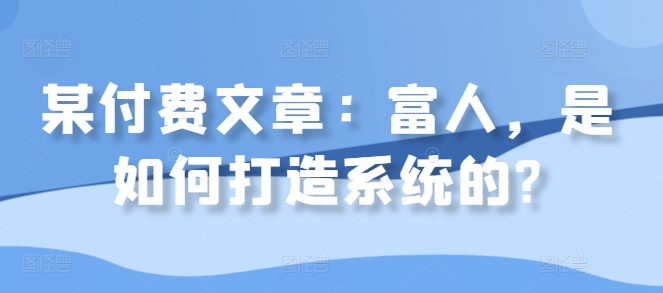 某付费文章：富人，是如何打造系统的?-随风资源网