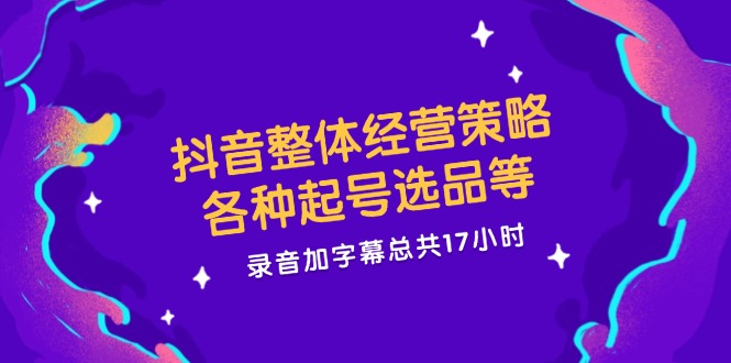 抖音整体经营策略，各种起号选品等  录音加字幕总共17小时-随风资源网