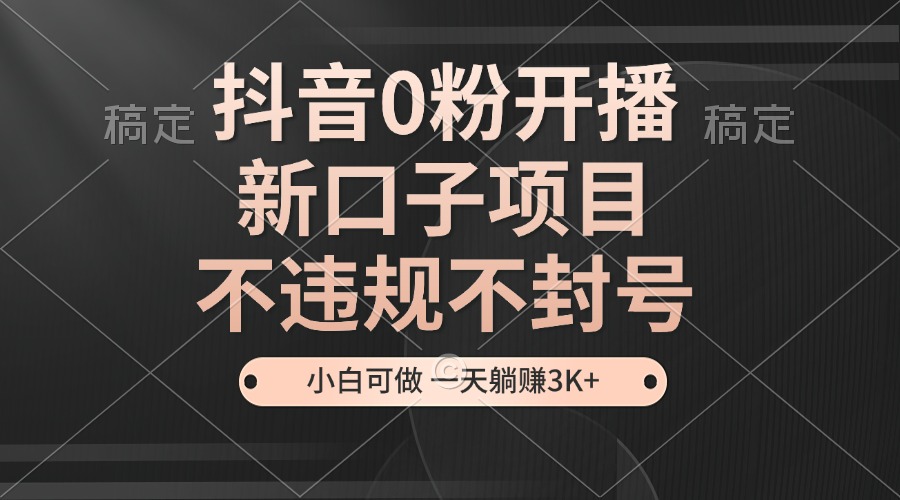 抖音0粉开播，新口子项目，不违规不封号，小白可做，一天躺赚3K+-随风资源网
