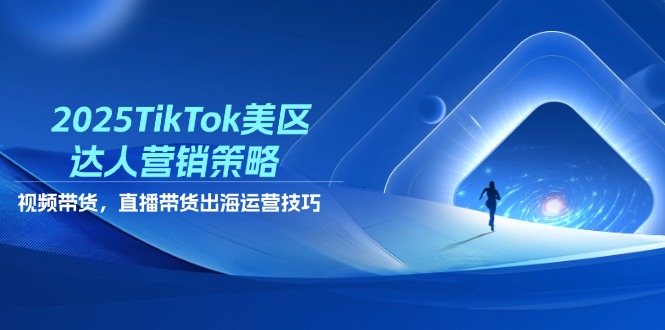 2025TikTok美区达人营销策略，视频带货，直播带货，出海运营技巧-随风资源网