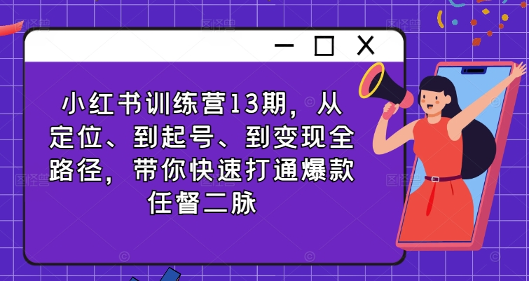 小红书训练营13期，从定位、到起号、到变现全路径，带你快速打通爆款任督二脉-随风资源网