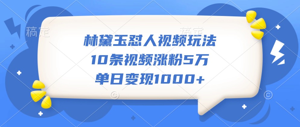 林黛玉怼人视频玩法，10条视频涨粉5万，单日变现1000+-随风资源网