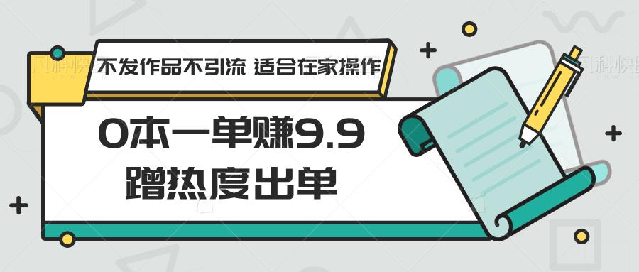 0本一单赚9.9蹭热度出单，不发作品不引流 适合在家操作-随风资源网