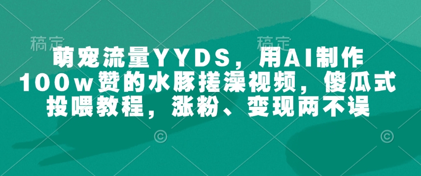萌宠流量YYDS，用AI制作100w赞的水豚搓澡视频，傻瓜式投喂教程，涨粉、变现两不误-随风资源网
