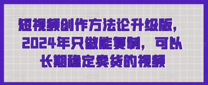 短视频创作方法论升级版，2024年只做能复制，可以长期稳定卖货的视频-随风资源网