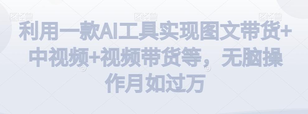 利用一款AI工具实现图文带货+中视频+视频带货等，无脑操作月如过万【揭秘】-随风资源网