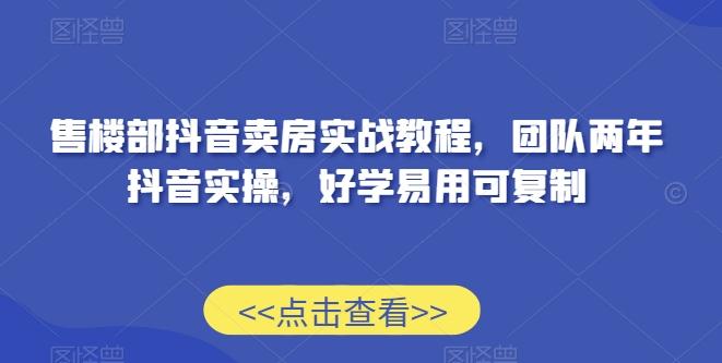 售楼部抖音卖房实战教程，团队两年抖音实操，好学易用可复制-随风资源网