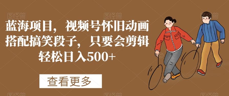 蓝海项目，视频号怀旧动画搭配搞笑段子，只要会剪辑轻松日入500+【揭秘】-随风资源网