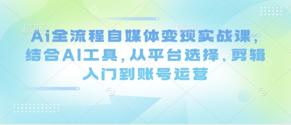 Ai全流程自媒体变现实战课，结合AI工具，从平台选择、剪辑入门到账号运营-随风资源网