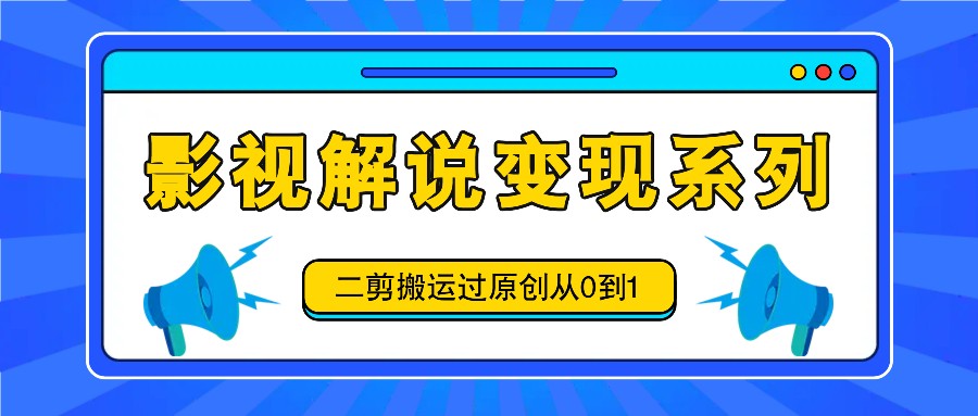 影视解说变现系列，二剪搬运过原创从0到1，喂饭式教程-随风资源网