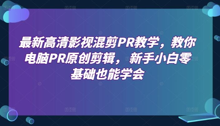 最新高清影视混剪PR教学，教你电脑PR原创剪辑， 新手小白零基础也能学会-随风资源网