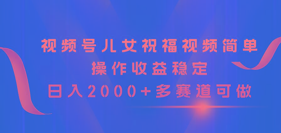 视频号儿女祝福视频，简单操作收益稳定，日入2000+，多赛道可做-随风资源网
