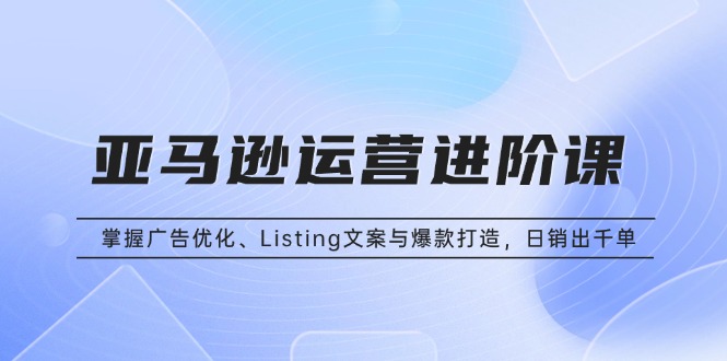 亚马逊运营进阶课：掌握广告优化、Listing文案与爆款打造，日销出千单-随风资源网