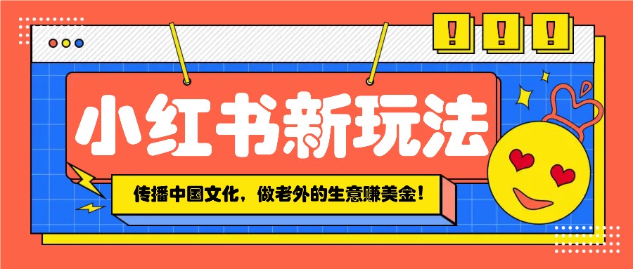 小红书流量新玩法，传播中国传统文化的同时，做老外的生意赚美金！-随风资源网