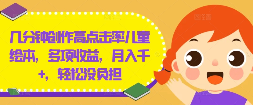 几分钟创作高点击率儿童绘本，多项收益，月入千+，轻松没负担【揭秘】-随风资源网