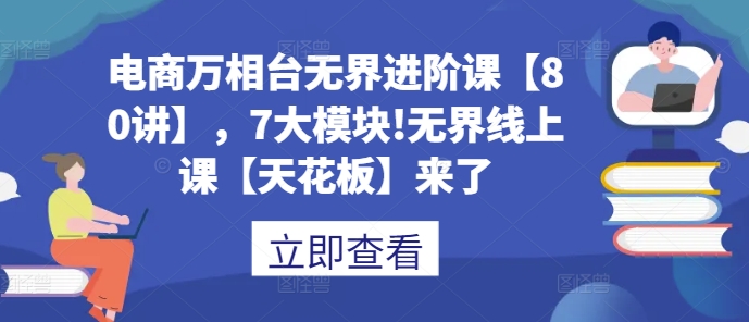 电商万相台无界进阶课【80讲】，7大模块!无界线上课【天花板】来了-随风资源网