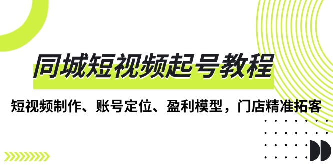 同城短视频起号教程，短视频制作、账号定位、盈利模型，门店精准拓客-随风资源网