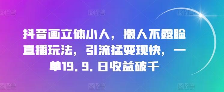 抖音画立体小人，懒人不露脸直播玩法，引流猛变现快，一单19.9.日收益破千【揭秘】-随风资源网