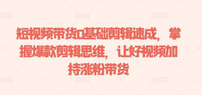 短视频带货0基础剪辑速成，掌握爆款剪辑思维，让好视频加持涨粉带货-随风资源网