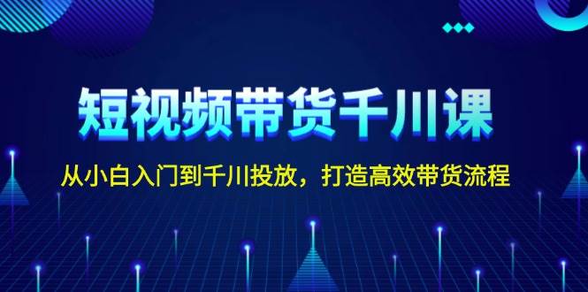 短视频带货千川课，从小白入门到千川投放，打造高效带货流程-随风资源网