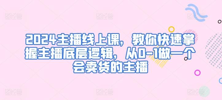 2024主播线上课，教你快速掌握主播底层逻辑，从0-1做一个会卖货的主播-随风资源网