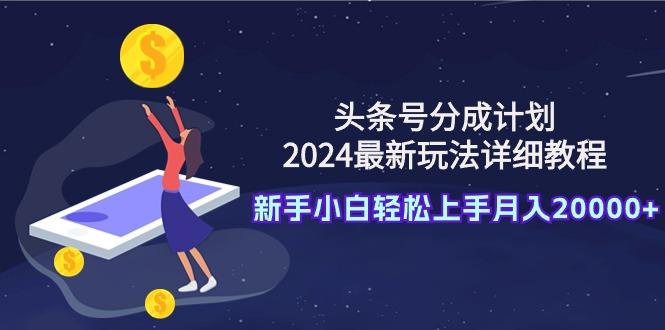 (9530期)头条号分成计划：2024最新玩法详细教程，新手小白轻松上手月入20000+-随风资源网