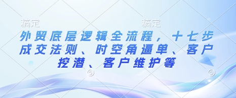 外贸底层逻辑全流程，十七步成交法则、时空角逼单、客户挖潜、客户维护等-随风资源网