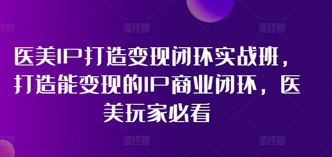 医美IP打造变现闭环实战班，打造能变现的IP商业闭环，医美玩家必看!-随风资源网