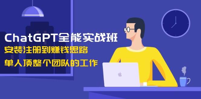 ChatGPT全能实战班，安装注册到赚钱思路，单人顶整个团队的工作-随风资源网