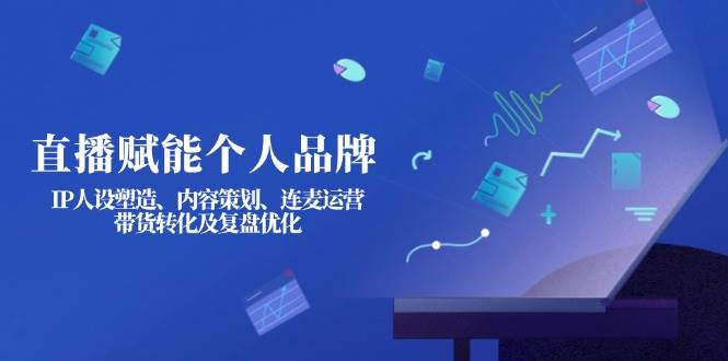 直播赋能个人品牌：IP人设塑造、内容策划、连麦运营、带货转化及复盘优化-随风资源网