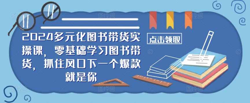 ​​2024多元化图书带货实操课，零基础学习图书带货，抓住风口下一个爆款就是你-随风资源网