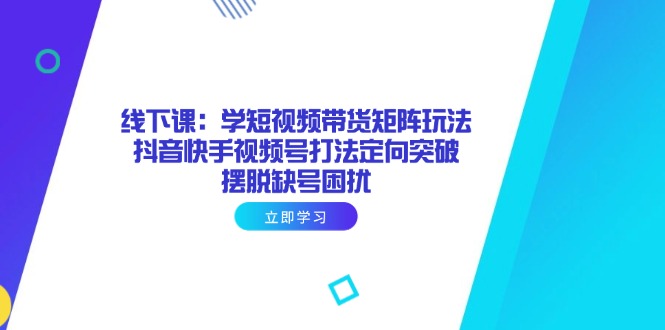 线下课：学短视频带货矩阵玩法 抖音快手视频号打法定向突破，摆脱缺号困扰-随风资源网