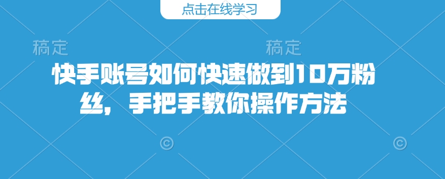 快手账号如何快速做到10万粉丝，手把手教你操作方法-随风资源网