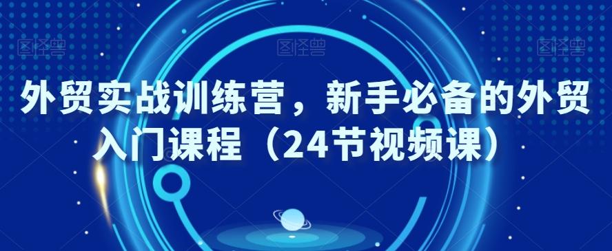 外贸实战训练营，新手必备的外贸入门课程（24节视频课）-随风资源网