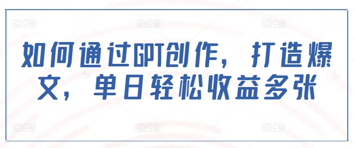 如何通过GPT创作，打造爆文，单日轻松收益多张-随风资源网
