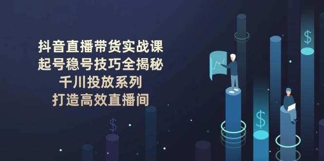 抖音直播带货实战课：起号稳号技巧全揭秘, 千川投放系列, 打造高效直播间-随风资源网