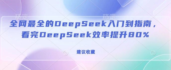 全网最全的DeepSeek入门到指南，看完DeepSeek效率提升80%(建议收藏)-随风资源网