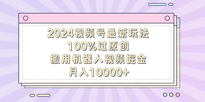 2024视频号最新玩法，100%过原创，搬用机器人视频掘金，月入10000+-随风资源网