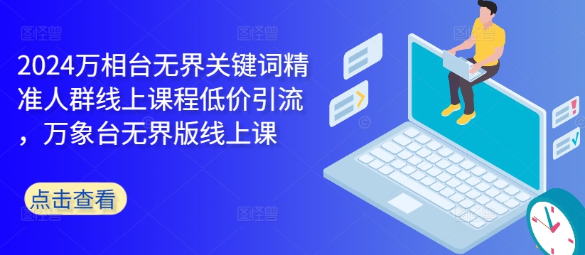 2024万相台无界关键词精准人群线上课程低价引流 ，万象台无界版线上课-随风资源网
