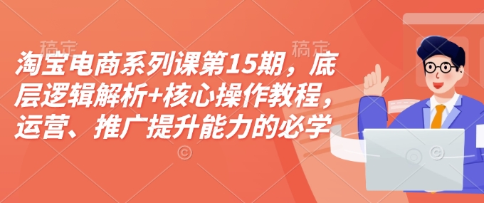 淘宝电商系列课第15期，底层逻辑解析+核心操作教程，运营、推广提升能力的必学课程+配套资料-随风资源网