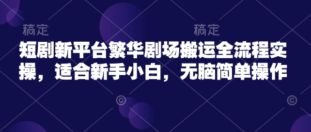 短剧新平台繁华剧场搬运全流程实操，适合新手小白，无脑简单操作-随风资源网