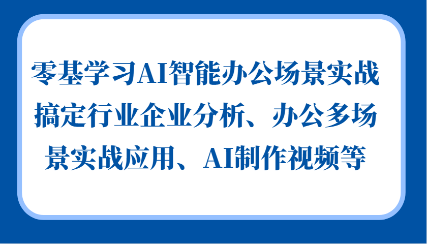 零基学习AI智能办公场景实战，搞定行业企业分析、办公多场景实战应用、AI制作视频等-随风资源网