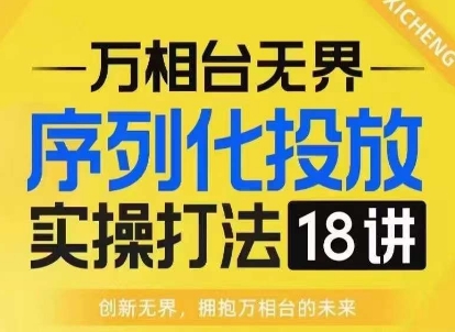【万相台无界】序列化投放实操18讲线上实战班，淘系电商人的必修课-随风资源网