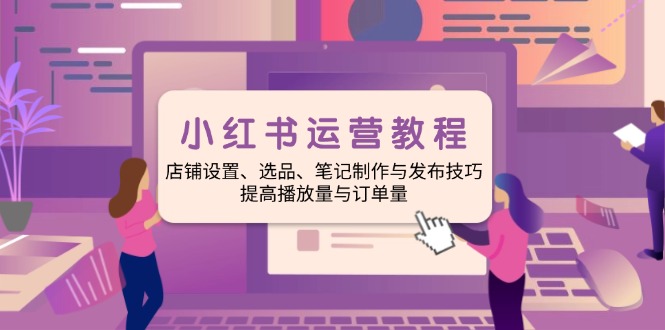 小红书运营教程：店铺设置、选品、笔记制作与发布技巧、提高播放量与订…-随风资源网