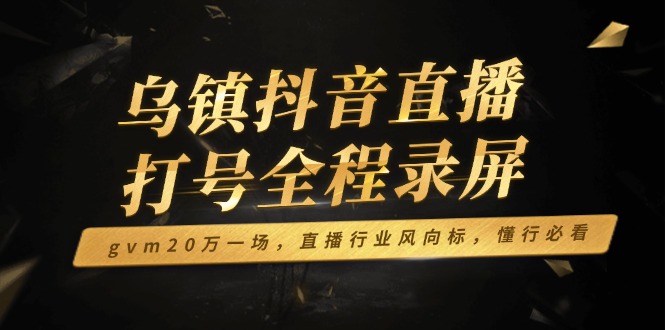 乌镇抖音直播打号全程录屏，gvm20万一场，直播行业风向标，懂行必看-随风资源网