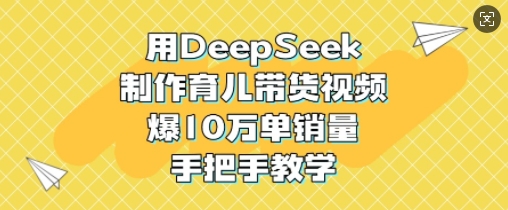 用DeepSeek制作育儿带货视频，爆10W单销量，手把手教学-随风资源网