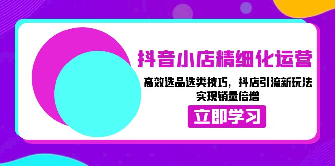 抖音小店精细化运营：高效选品选类技巧，抖店引流新玩法，实现销量倍增-随风资源网
