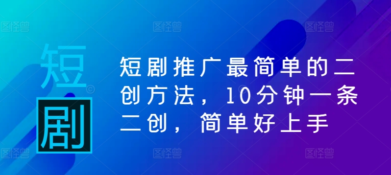 短剧推广最简单的二创方法，10分钟一条二创，简单好上手-随风资源网